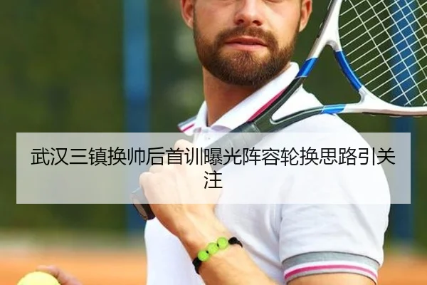 武汉三镇换帅后首训曝光阵容轮换思路引关注
