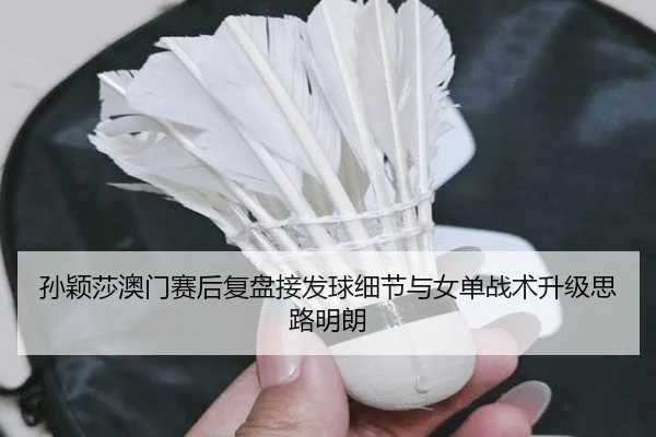 孙颖莎澳门赛后复盘接发球细节与女单战术升级思路明朗